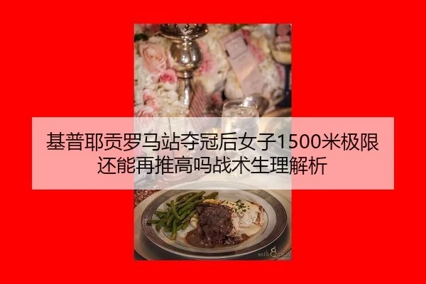 基普耶贡罗马站夺冠后女子1500米极限还能再推高吗战术生理解析