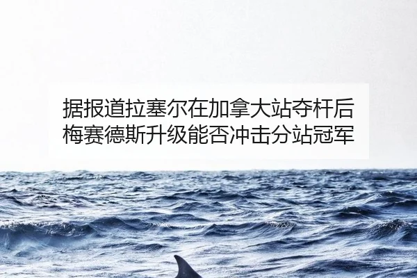 据报道拉塞尔在加拿大站夺杆后 梅赛德斯升级能否冲击分站冠军