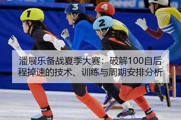 潘展乐备战夏季大赛：破解100自后程掉速的技术、训练与周期安排分析
