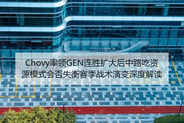 Chovy率领GEN连胜扩大后中路吃资源模式会否失衡赛季战术演变深度解读