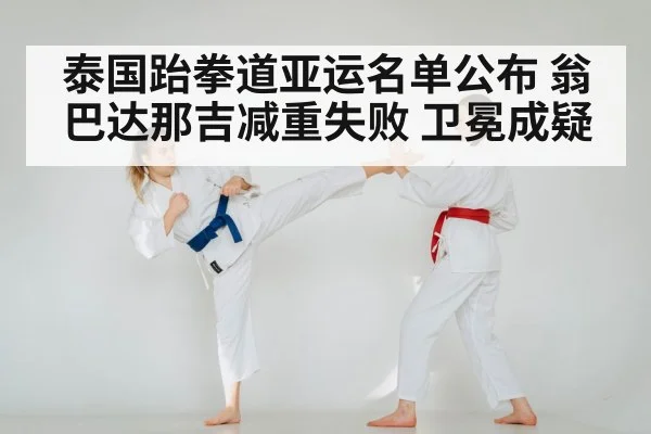泰国跆拳道亚运名单公布 翁巴达那吉减重失败 卫冕成疑