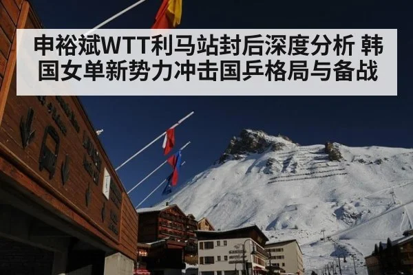 申裕斌WTT利马站封后深度分析 韩国女单新势力冲击国乒格局与备战