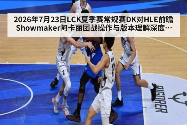 2026年7月23日LCK夏季赛常规赛DK对HLE前瞻 Showmaker阿卡丽团战操作与版本理解深度分析