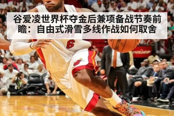 谷爱凌世界杯夺金后兼项备战节奏前瞻：自由式滑雪多线作战如何取舍