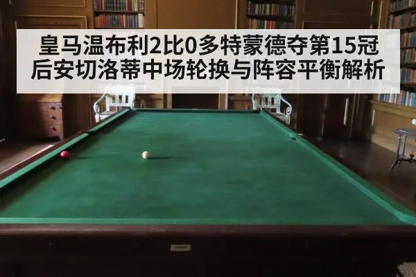 皇马温布利2比0多特蒙德夺第15冠后安切洛蒂中场轮换与阵容平衡解析